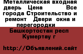 Металлическая входная дверь › Цена ­ 8 000 - Все города Строительство и ремонт » Двери, окна и перегородки   . Башкортостан респ.,Кумертау г.